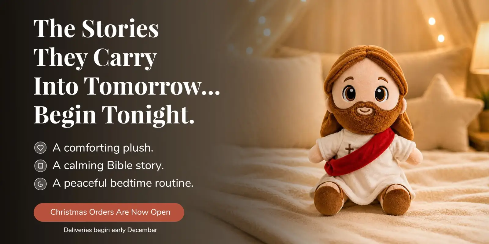 The stories they carry into tomorrow… begin tonight. A comforting plush, a calming Bible story, a peaceful bedtime routine. Christmas orders are now open.